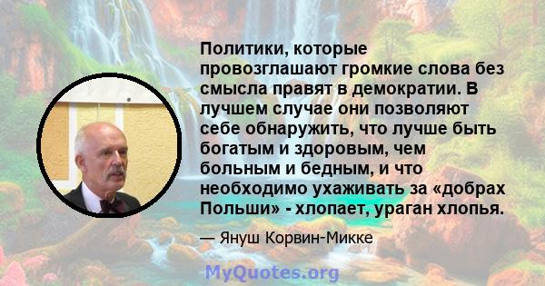 Политики, которые провозглашают громкие слова без смысла правят в демократии. В лучшем случае они позволяют себе обнаружить, что лучше быть богатым и здоровым, чем больным и бедным, и что необходимо ухаживать за «добрах 