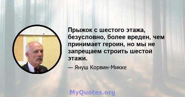 Прыжок с шестого этажа, безусловно, более вреден, чем принимает героин, но мы не запрещаем строить шестой этажи.