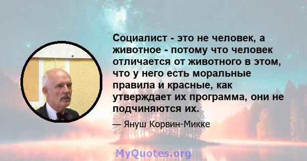 Социалист - это не человек, а животное - потому что человек отличается от животного в этом, что у него есть моральные правила и красные, как утверждает их программа, они не подчиняются их.