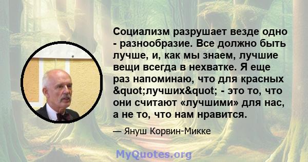 Социализм разрушает везде одно - разнообразие. Все должно быть лучше, и, как мы знаем, лучшие вещи всегда в нехватке. Я еще раз напоминаю, что для красных "лучших" - это то, что они считают «лучшими» для нас,