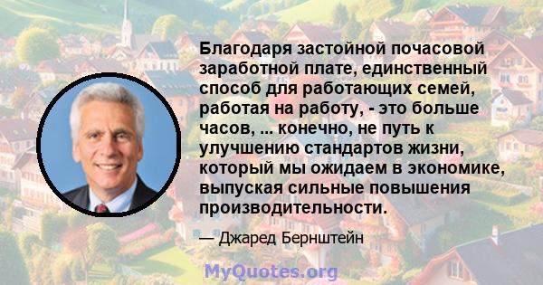 Благодаря застойной почасовой заработной плате, единственный способ для работающих семей, работая на работу, - это больше часов, ... конечно, не путь к улучшению стандартов жизни, который мы ожидаем в экономике,