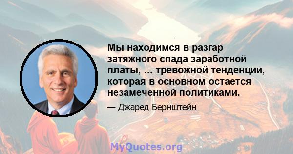 Мы находимся в разгар затяжного спада заработной платы, ... тревожной тенденции, которая в основном остается незамеченной политиками.