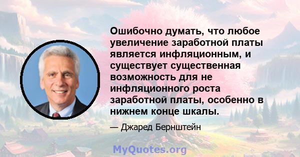 Ошибочно думать, что любое увеличение заработной платы является инфляционным, и существует существенная возможность для не инфляционного роста заработной платы, особенно в нижнем конце шкалы.