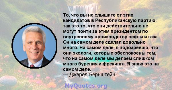 То, что вы не слышите от этих кандидатов в Республиканскую партию, так это то, что они действительно не могут пойти за этим президентом по внутреннему производству нефти и газа. Он на самом деле сделал довольно много.