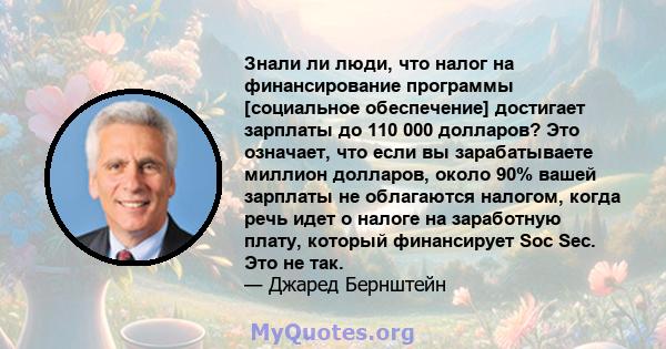 Знали ли люди, что налог на финансирование программы [социальное обеспечение] достигает зарплаты до 110 000 долларов? Это означает, что если вы зарабатываете миллион долларов, около 90% вашей зарплаты не облагаются