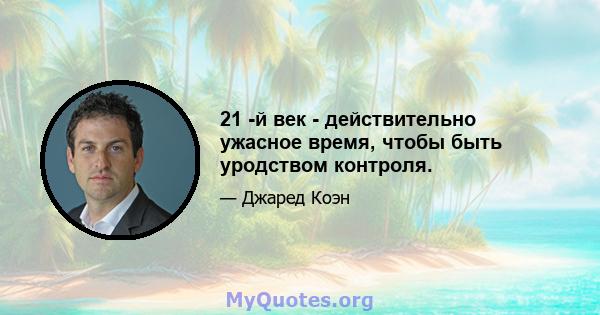 21 -й век - действительно ужасное время, чтобы быть уродством контроля.