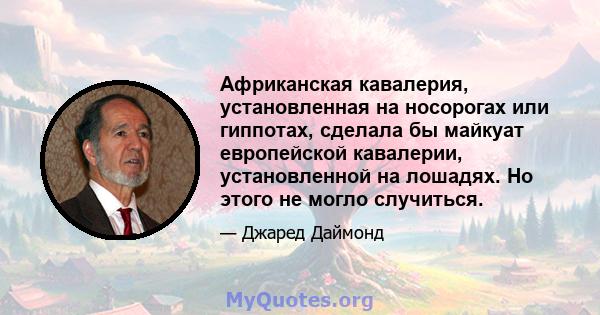 Африканская кавалерия, установленная на носорогах или гиппотах, сделала бы майкуат европейской кавалерии, установленной на лошадях. Но этого не могло случиться.