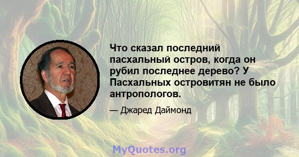 Что сказал последний пасхальный остров, когда он рубил последнее дерево? У Пасхальных островитян не было антропологов.