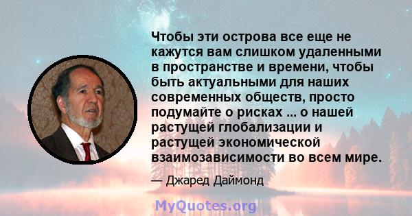 Чтобы эти острова все еще не кажутся вам слишком удаленными в пространстве и времени, чтобы быть актуальными для наших современных обществ, просто подумайте о рисках ... о нашей растущей глобализации и растущей