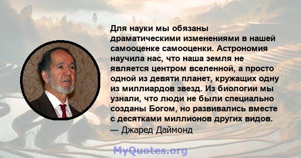 Для науки мы обязаны драматическими изменениями в нашей самооценке самооценки. Астрономия научила нас, что наша земля не является центром вселенной, а просто одной из девяти планет, кружащих одну из миллиардов звезд. Из 