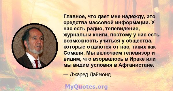 Главное, что дает мне надежду, это средства массовой информации. У нас есть радио, телевидение, журналы и книги, поэтому у нас есть возможность учиться у общества, которые отдаются от нас, таких как Сомали. Мы включаем