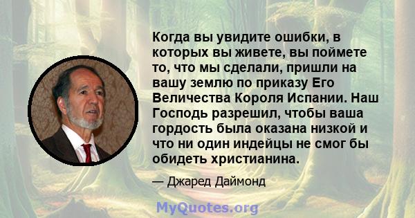 Когда вы увидите ошибки, в которых вы живете, вы поймете то, что мы сделали, пришли на вашу землю по приказу Его Величества Короля Испании. Наш Господь разрешил, чтобы ваша гордость была оказана низкой и что ни один