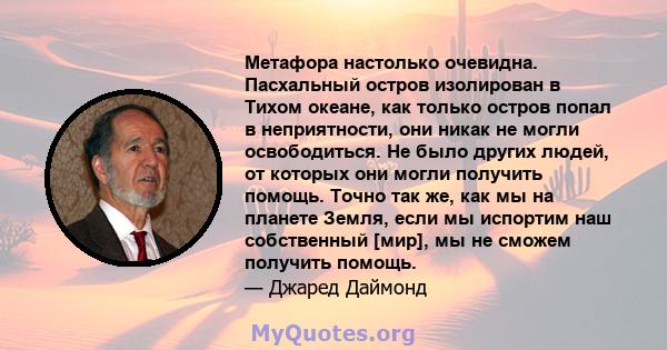 Метафора настолько очевидна. Пасхальный остров изолирован в Тихом океане, как только остров попал в неприятности, они никак не могли освободиться. Не было других людей, от которых они могли получить помощь. Точно так