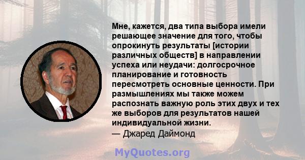 Мне, кажется, два типа выбора имели решающее значение для того, чтобы опрокинуть результаты [истории различных обществ] в направлении успеха или неудачи: долгосрочное планирование и готовность пересмотреть основные