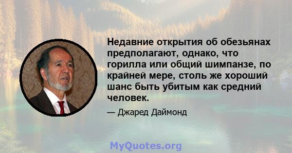 Недавние открытия об обезьянах предполагают, однако, что горилла или общий шимпанзе, по крайней мере, столь же хороший шанс быть убитым как средний человек.