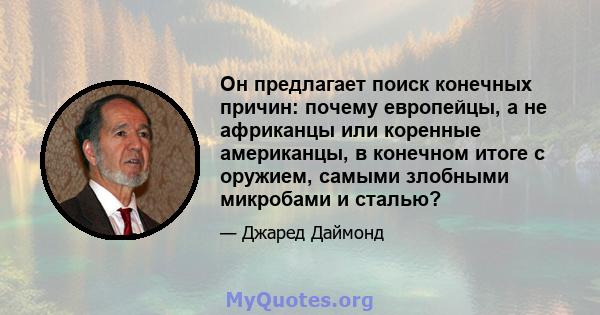 Он предлагает поиск конечных причин: почему европейцы, а не африканцы или коренные американцы, в конечном итоге с оружием, самыми злобными микробами и сталью?