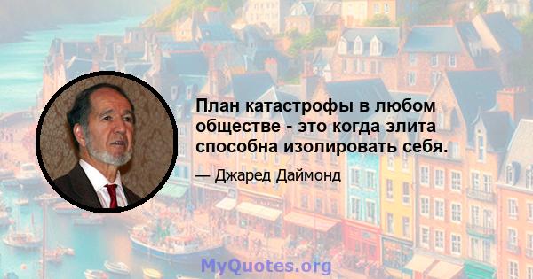 План катастрофы в любом обществе - это когда элита способна изолировать себя.