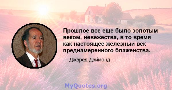 Прошлое все еще было золотым веком, невежества, в то время как настоящее железный век преднамеренного блаженства.