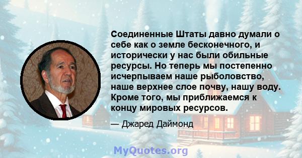 Соединенные Штаты давно думали о себе как о земле бесконечного, и исторически у нас были обильные ресурсы. Но теперь мы постепенно исчерпываем наше рыболовство, наше верхнее слое почву, нашу воду. Кроме того, мы