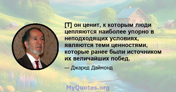 [T] он ценит, к которым люди цепляются наиболее упорно в неподходящих условиях, являются теми ценностями, которые ранее были источником их величайших побед.