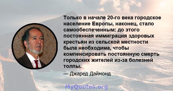 Только в начале 20-го века городское население Европы, наконец, стало самообеспеченным: до этого постоянная иммиграция здоровых крестьян из сельской местности была необходима, чтобы компенсировать постоянную смерть