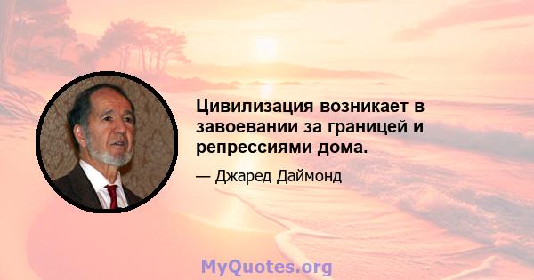 Цивилизация возникает в завоевании за границей и репрессиями дома.