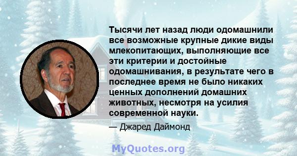 Тысячи лет назад люди одомашнили все возможные крупные дикие виды млекопитающих, выполняющие все эти критерии и достойные одомашнивания, в результате чего в последнее время не было никаких ценных дополнений домашних