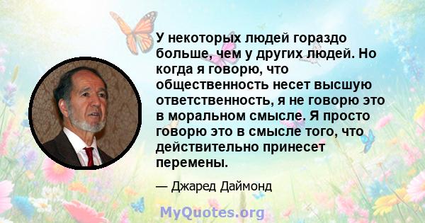 У некоторых людей гораздо больше, чем у других людей. Но когда я говорю, что общественность несет высшую ответственность, я не говорю это в моральном смысле. Я просто говорю это в смысле того, что действительно принесет 