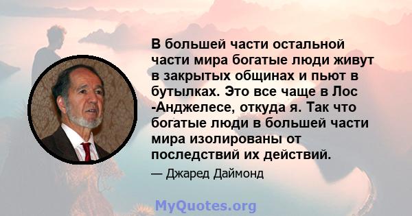 В большей части остальной части мира богатые люди живут в закрытых общинах и пьют в бутылках. Это все чаще в Лос -Анджелесе, откуда я. Так что богатые люди в большей части мира изолированы от последствий их действий.