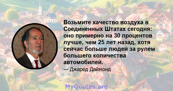 Возьмите качество воздуха в Соединенных Штатах сегодня: оно примерно на 30 процентов лучше, чем 25 лет назад, хотя сейчас больше людей за рулем большего количества автомобилей.