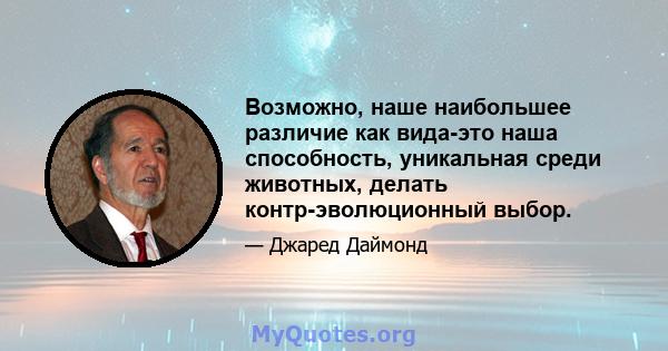 Возможно, наше наибольшее различие как вида-это наша способность, уникальная среди животных, делать контр-эволюционный выбор.