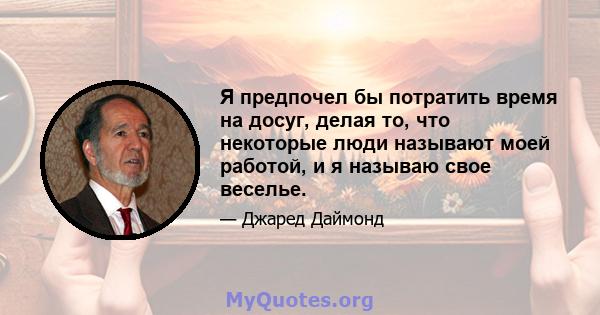 Я предпочел бы потратить время на досуг, делая то, что некоторые люди называют моей работой, и я называю свое веселье.