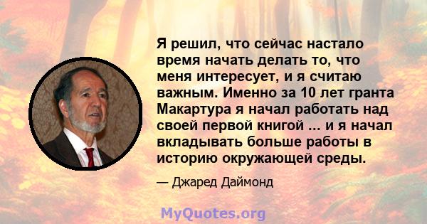 Я решил, что сейчас настало время начать делать то, что меня интересует, и я считаю важным. Именно за 10 лет гранта Макартура я начал работать над своей первой книгой ... и я начал вкладывать больше работы в историю