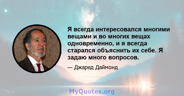 Я всегда интересовался многими вещами и во многих вещах одновременно, и я всегда старался объяснить их себе. Я задаю много вопросов.