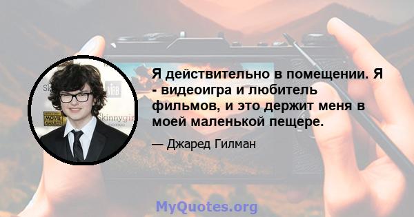 Я действительно в помещении. Я - видеоигра и любитель фильмов, и это держит меня в моей маленькой пещере.