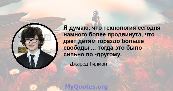 Я думаю, что технология сегодня намного более продвинута, что дает детям гораздо больше свободы ... тогда это было сильно по -другому.