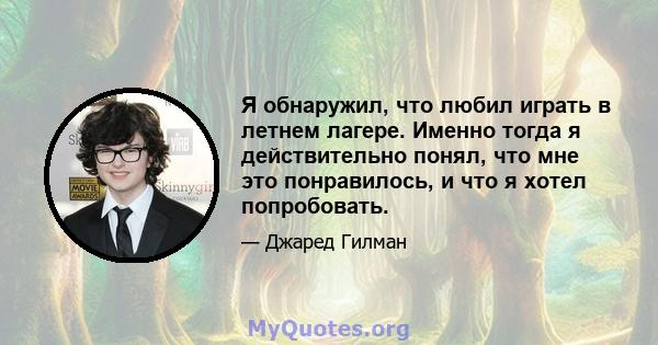 Я обнаружил, что любил играть в летнем лагере. Именно тогда я действительно понял, что мне это понравилось, и что я хотел попробовать.