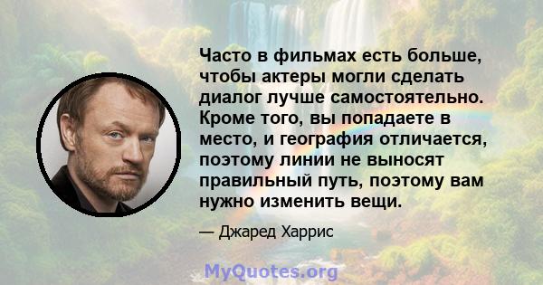 Часто в фильмах есть больше, чтобы актеры могли сделать диалог лучше самостоятельно. Кроме того, вы попадаете в место, и география отличается, поэтому линии не выносят правильный путь, поэтому вам нужно изменить вещи.