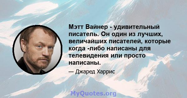 Мэтт Вайнер - удивительный писатель. Он один из лучших, величайших писателей, которые когда -либо написаны для телевидения или просто написаны.