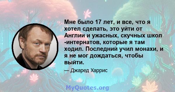 Мне было 17 лет, и все, что я хотел сделать, это уйти от Англии и ужасных, скучных школ -интернатов, которые я там ходил. Последний учил монахи, и я не мог дождаться, чтобы выйти.