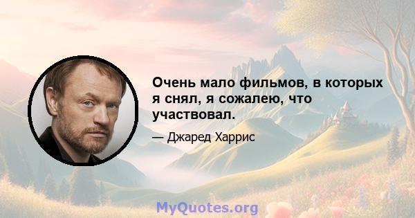 Очень мало фильмов, в которых я снял, я сожалею, что участвовал.