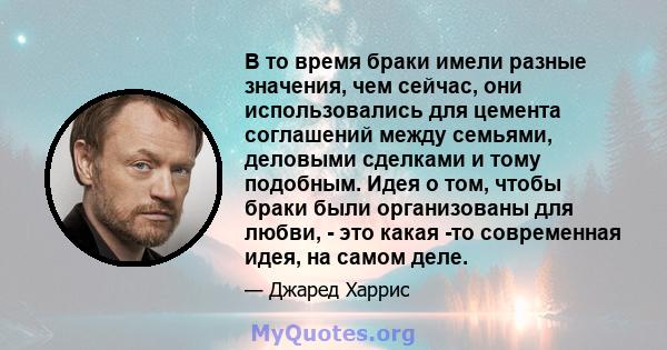 В то время браки имели разные значения, чем сейчас, они использовались для цемента соглашений между семьями, деловыми сделками и тому подобным. Идея о том, чтобы браки были организованы для любви, - это какая -то