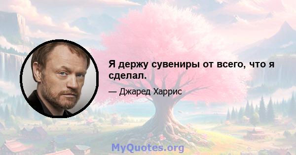 Я держу сувениры от всего, что я сделал.