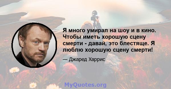 Я много умирал на шоу и в кино. Чтобы иметь хорошую сцену смерти - давай, это блестяще. Я люблю хорошую сцену смерти!