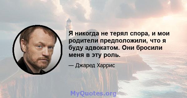 Я никогда не терял спора, и мои родители предположили, что я буду адвокатом. Они бросили меня в эту роль.