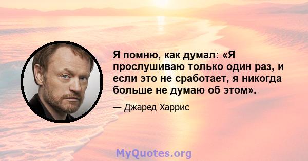 Я помню, как думал: «Я прослушиваю только один раз, и если это не сработает, я никогда больше не думаю об этом».