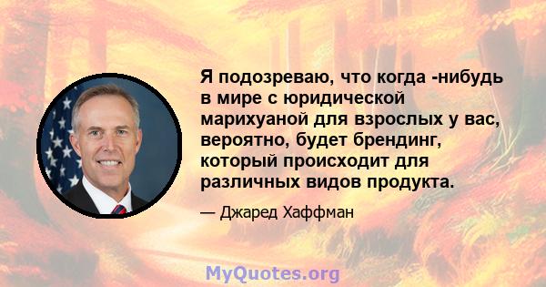 Я подозреваю, что когда -нибудь в мире с юридической марихуаной для взрослых у вас, вероятно, будет брендинг, который происходит для различных видов продукта.