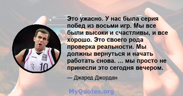 Это ужасно. У нас была серия побед из восьми игр. Мы все были высоки и счастливы, и все хорошо. Это своего рода проверка реальности. Мы должны вернуться и начать работать снова. ... мы просто не принесли это сегодня