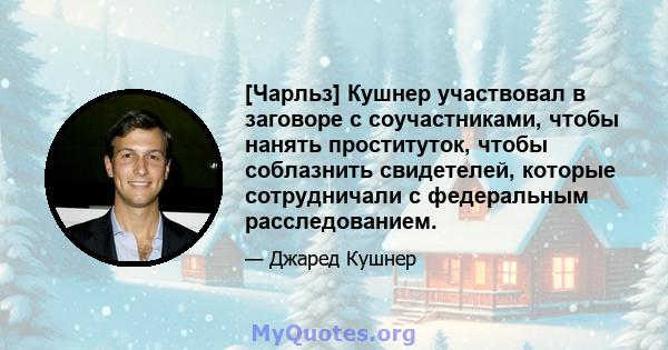 [Чарльз] Кушнер участвовал в заговоре с соучастниками, чтобы нанять проституток, чтобы соблазнить свидетелей, которые сотрудничали с федеральным расследованием.