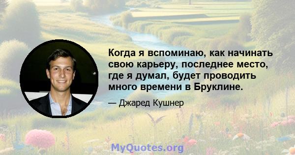 Когда я вспоминаю, как начинать свою карьеру, последнее место, где я думал, будет проводить много времени в Бруклине.